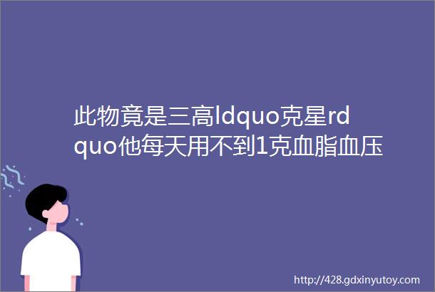 此物竟是三高ldquo克星rdquo他每天用不到1克血脂血压血糖指标都正常了