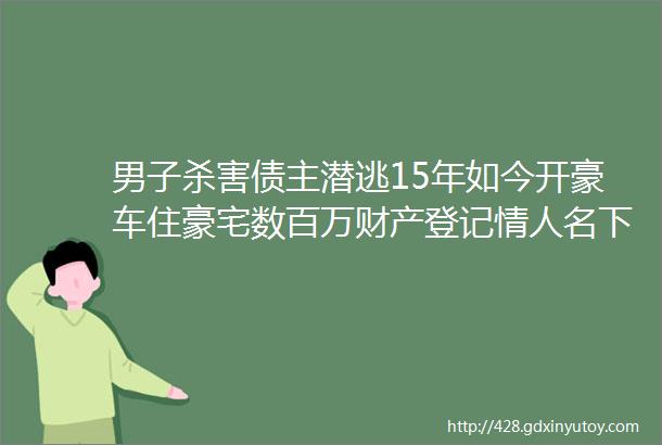 男子杀害债主潜逃15年如今开豪车住豪宅数百万财产登记情人名下